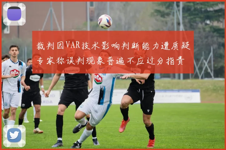 裁判因VAR技术影响判断能力遭质疑专家称误判现象普遍不应过分指责