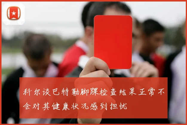 科尔谈巴特勒脚踝检查结果正常不会对其健康状况感到担忧