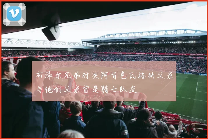 布泽尔兄弟对决阿肯色瓦格纳父亲与他们父亲曾是骑士队友