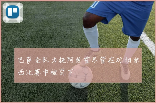 巴萨全队力挺阿劳霍尽管在对切尔西比赛中被罚下