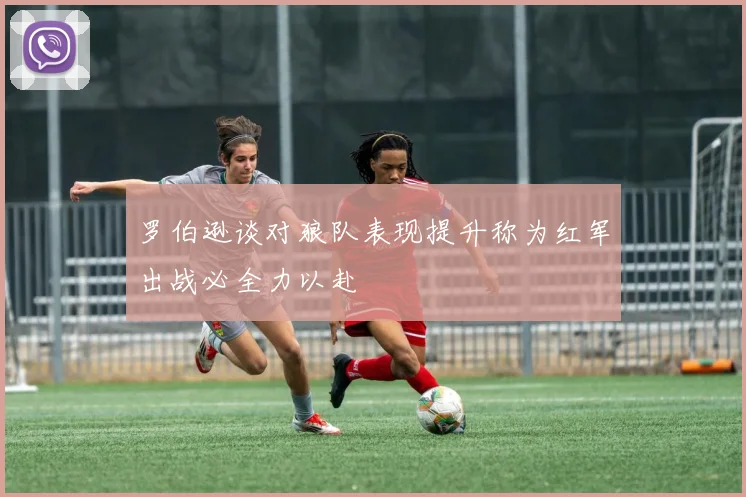 罗伯逊谈对狼队表现提升称为红军出战必全力以赴