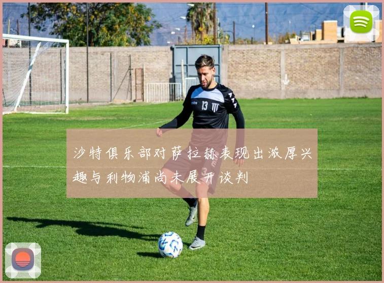 沙特俱乐部对萨拉赫表现出浓厚兴趣与利物浦尚未展开谈判