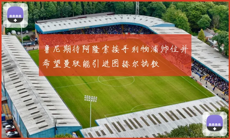鲁尼期待阿隆索接手利物浦帅位并希望曼联能引进图赫尔执教