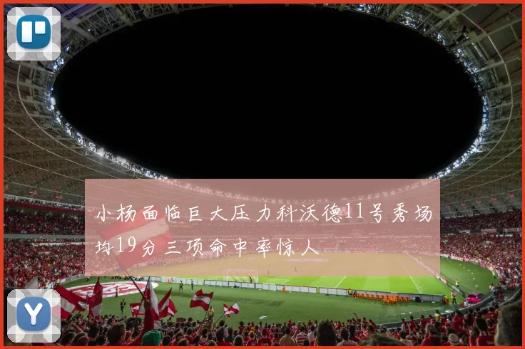 小杨面临巨大压力科沃德11号秀场均19分三项命中率惊人