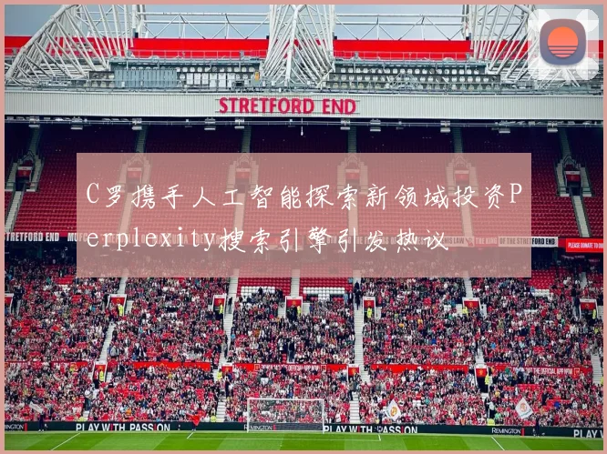 C罗携手人工智能探索新领域投资Perplexity搜索引擎引发热议