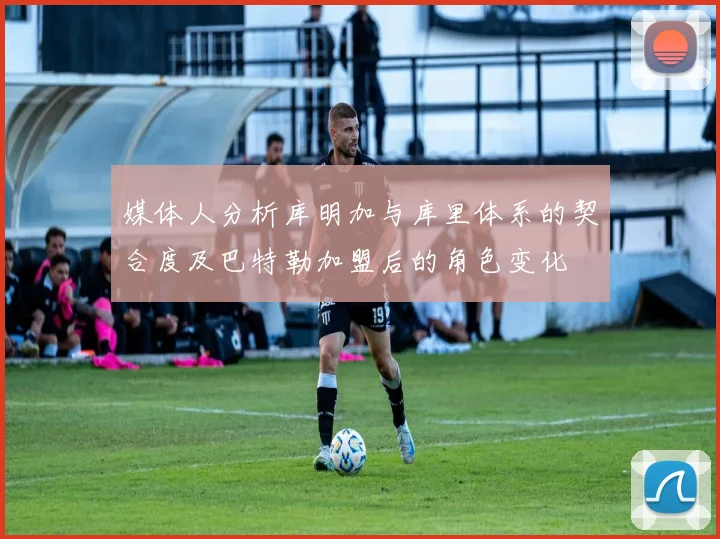媒体人分析库明加与库里体系的契合度及巴特勒加盟后的角色变化