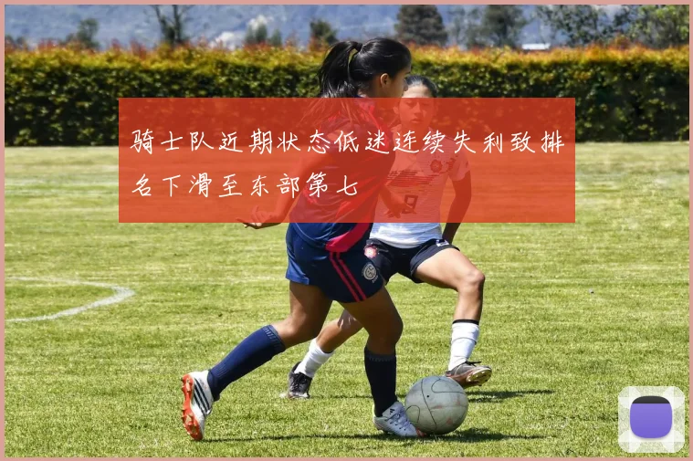 骑士队近期状态低迷连续失利致排名下滑至东部第七