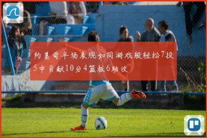 约基奇半场表现如同游戏般轻松7投5中贡献10分4篮板6助攻