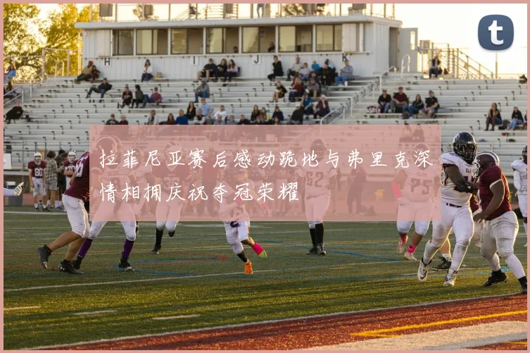 拉菲尼亚赛后感动跪地与弗里克深情相拥庆祝夺冠荣耀