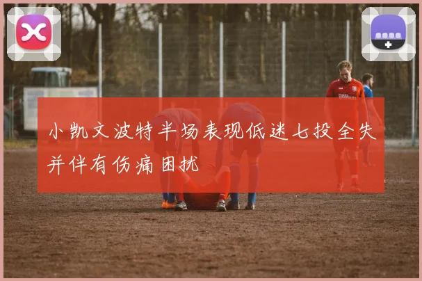 小凯文波特半场表现低迷七投全失并伴有伤痛困扰