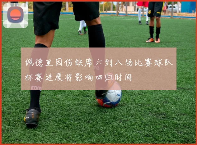 佩德里因伤缺席六到八场比赛球队杯赛进展将影响回归时间
