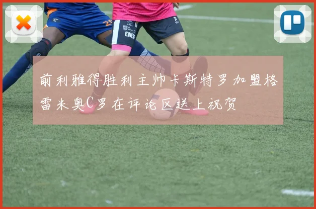 前利雅得胜利主帅卡斯特罗加盟格雷米奥C罗在评论区送上祝贺