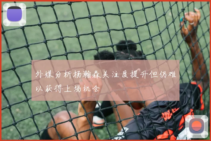 外媒分析杨瀚森关注度提升但仍难以获得上场机会
