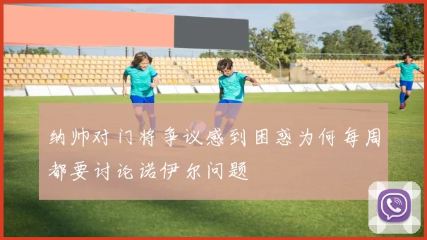 纳帅对门将争议感到困惑为何每周都要讨论诺伊尔问题