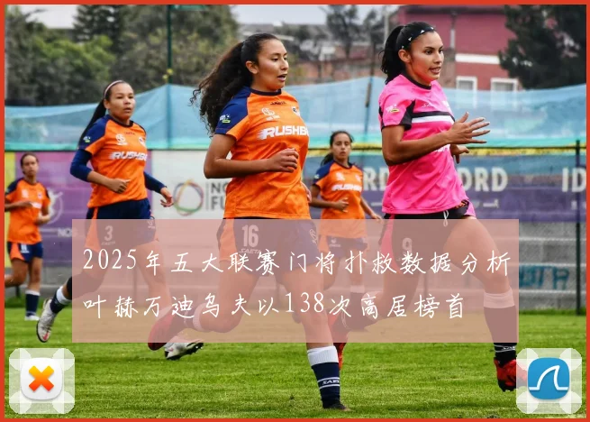 2025年五大联赛门将扑救数据分析叶赫万迪乌夫以138次高居榜首