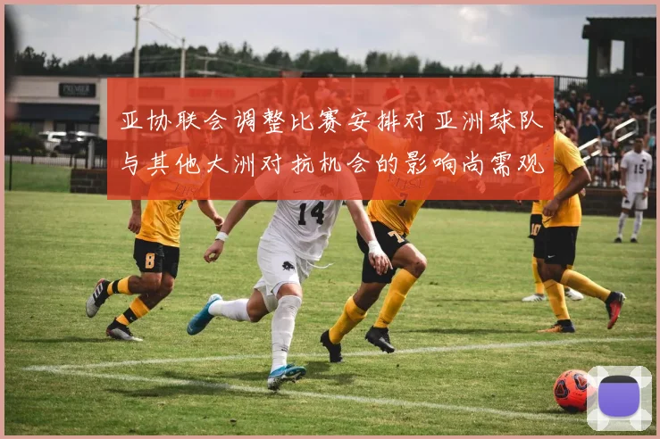 亚协联会调整比赛安排对亚洲球队与其他大洲对抗机会的影响尚需观察