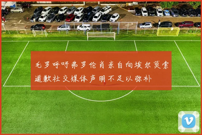 毛罗呼吁弗罗伦肖亲自向埃尔莫索道歉社交媒体声明不足以弥补