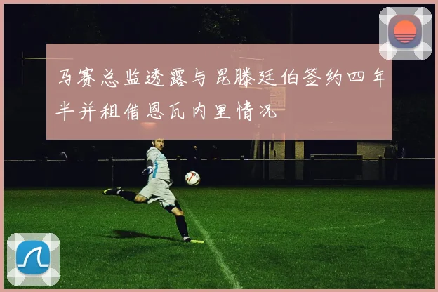 马赛总监透露与昆滕廷伯签约四年半并租借恩瓦内里情况