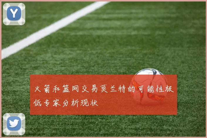 火箭和篮网交易莫兰特的可能性极低专家分析现状