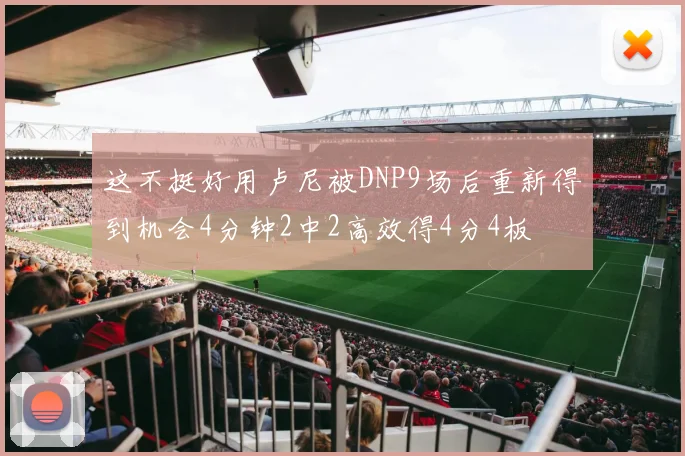 这不挺好用卢尼被DNP9场后重新得到机会4分钟2中2高效得4分4板