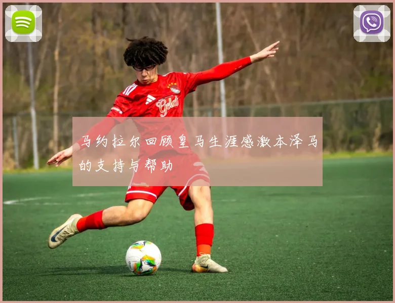 马约拉尔回顾皇马生涯感激本泽马的支持与帮助