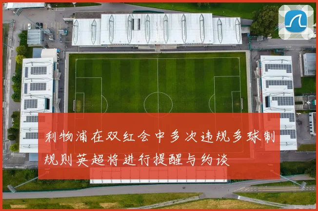 利物浦在双红会中多次违规多球制规则英超将进行提醒与约谈