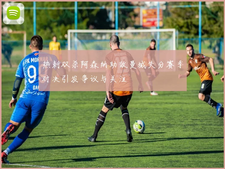 热刺双杀阿森纳助敌曼城失分赛季对决引发争议与关注