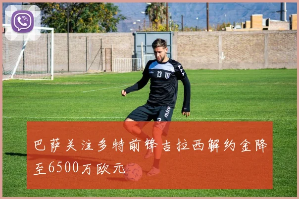 巴萨关注多特前锋吉拉西解约金降至6500万欧元