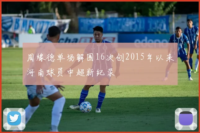 周缘德单场解围16次创2015年以来河南球员中超新纪录