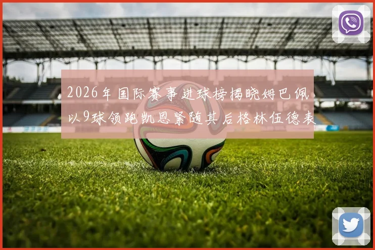 2026年国际赛事进球榜揭晓姆巴佩以9球领跑凯恩紧随其后格林伍德表现出色