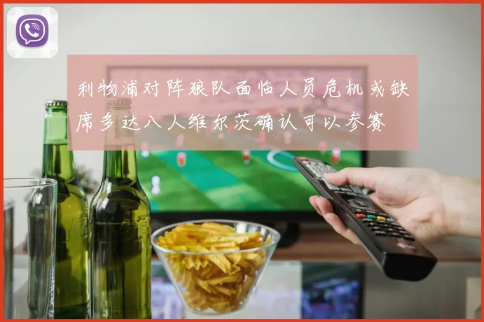 利物浦对阵狼队面临人员危机或缺席多达八人维尔茨确认可以参赛