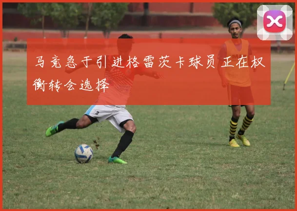 马竞急于引进格雷茨卡球员正在权衡转会选择