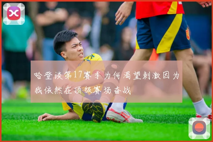 哈登谈第17赛季为何渴望刺激因为我依然在顶级赛场奋战