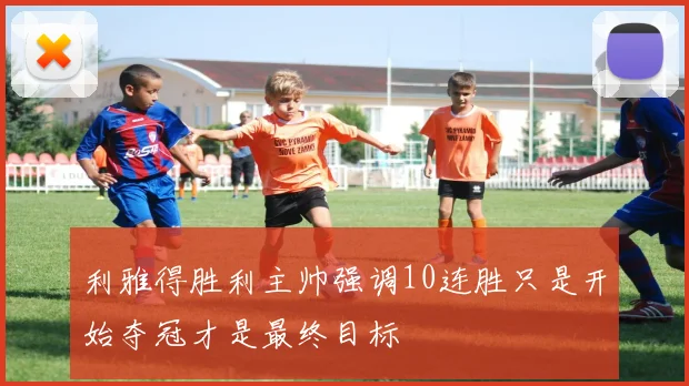 利雅得胜利主帅强调10连胜只是开始夺冠才是最终目标