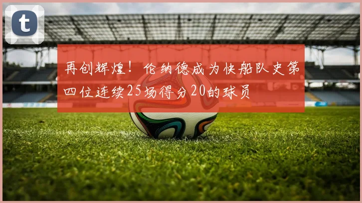 再创辉煌！伦纳德成为快船队史第四位连续25场得分20的球员