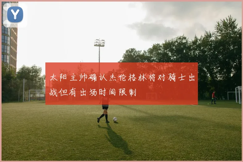 太阳主帅确认杰伦格林将对骑士出战但有出场时间限制