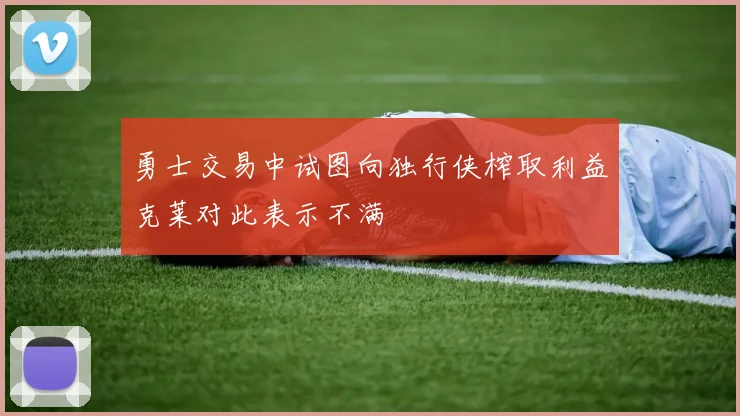 勇士交易中试图向独行侠榨取利益克莱对此表示不满