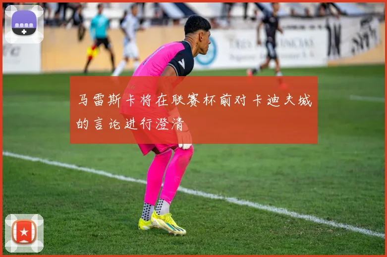 马雷斯卡将在联赛杯前对卡迪夫城的言论进行澄清