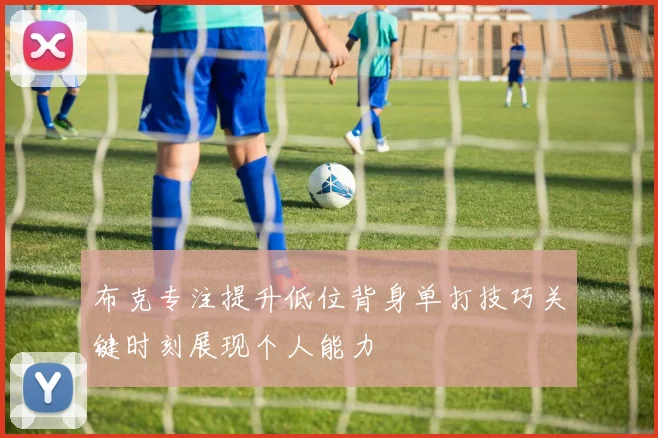 布克专注提升低位背身单打技巧关键时刻展现个人能力