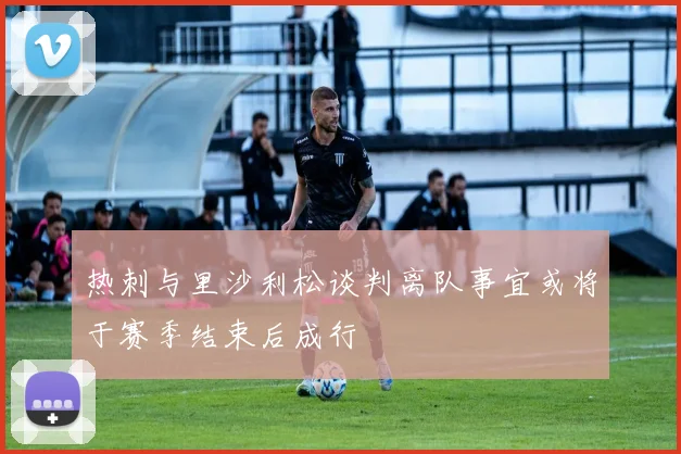 热刺与里沙利松谈判离队事宜或将于赛季结束后成行