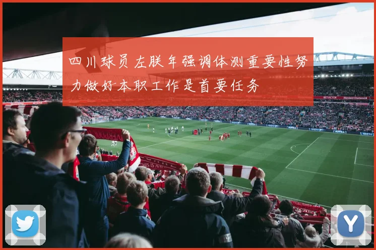 四川球员左朕年强调体测重要性努力做好本职工作是首要任务