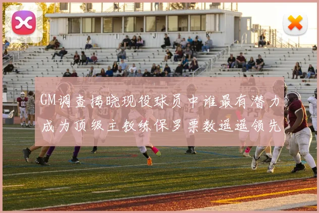 GM调查揭晓现役球员中谁最有潜力成为顶级主教练保罗票数遥遥领先