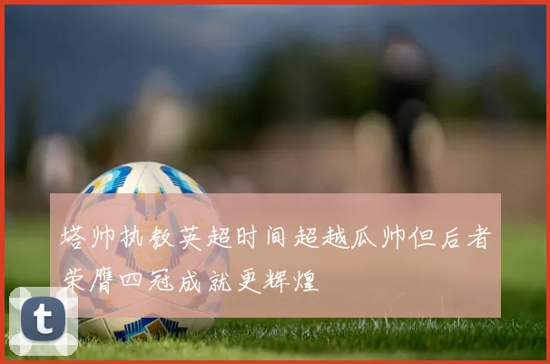 塔帅执教英超时间超越瓜帅但后者荣膺四冠成就更辉煌