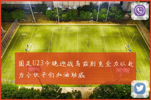 国足U23今晚迎战乌兹别克全力以赴为小伙子们加油助威