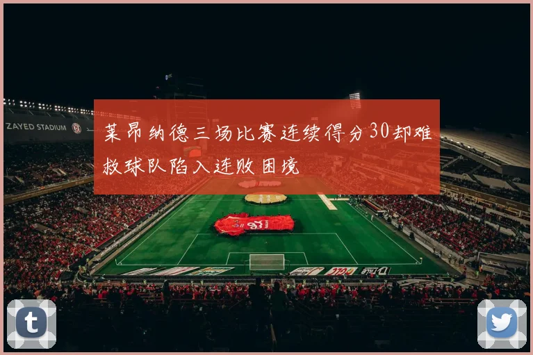 莱昂纳德三场比赛连续得分30却难救球队陷入连败困境