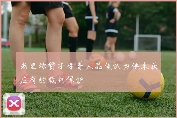 老里称赞字母哥人品佳认为他未获应有的裁判保护