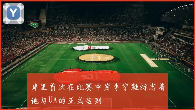 库里首次在比赛中穿李宁鞋标志着他与UA的正式告别