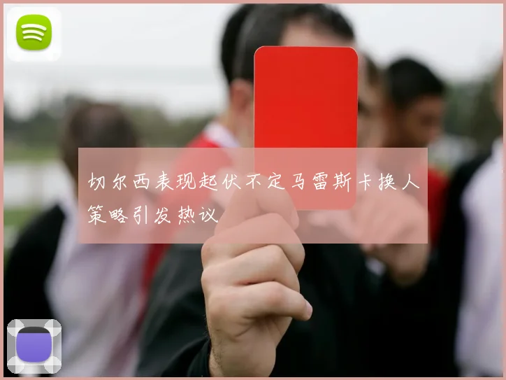 切尔西表现起伏不定马雷斯卡换人策略引发热议