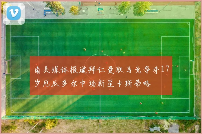 南美媒体报道拜仁曼联马竞争夺17岁厄瓜多尔中场新星卡斯蒂略