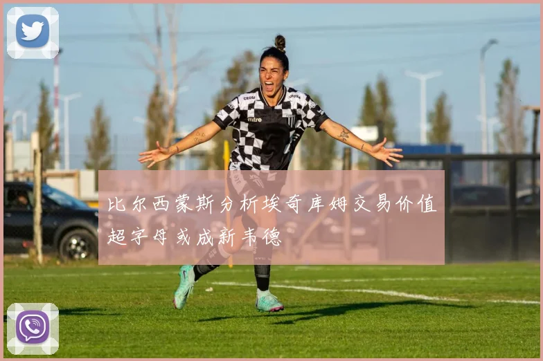 比尔西蒙斯分析埃奇库姆交易价值超字母或成新韦德